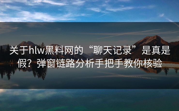 关于hlw黑料网的“聊天记录”是真是假?弹窗链路分析手把手教你核验 关于hlw黑料网的“聊天记录”是真是假?弹窗链路分析手把手教你核验