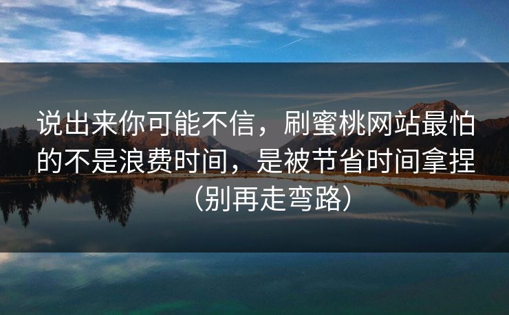 说出来你可能不信,刷蜜桃网站最怕的不是浪费时间,是被节省时间拿捏(别再走弯路) 说出来你可能不信,刷蜜桃网站最怕的不是浪费时间,是被节省时间拿捏(别再走弯路)