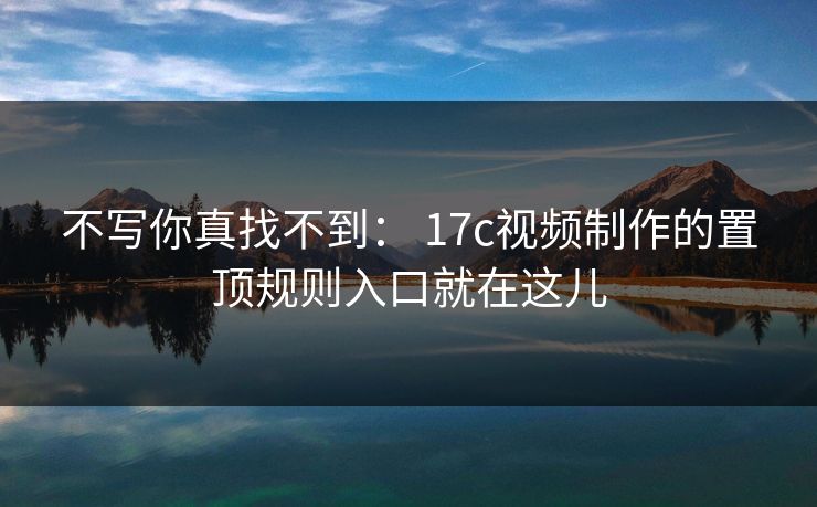 不写你真找不到： 17c视频制作的置顶规则入口就在这儿