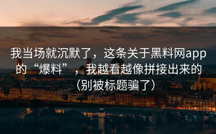 我当场就沉默了,这条关于黑料网app的“爆料”,我越看越像拼接出来的(别被标题骗了) 我当场就沉默了,这条关于黑料网app的“爆料”,我越看越像拼接出来的(别被标题骗了)