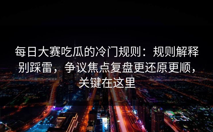 每日大赛吃瓜的冷门规则：规则解释别踩雷，争议焦点复盘更还原更顺，关键在这里
