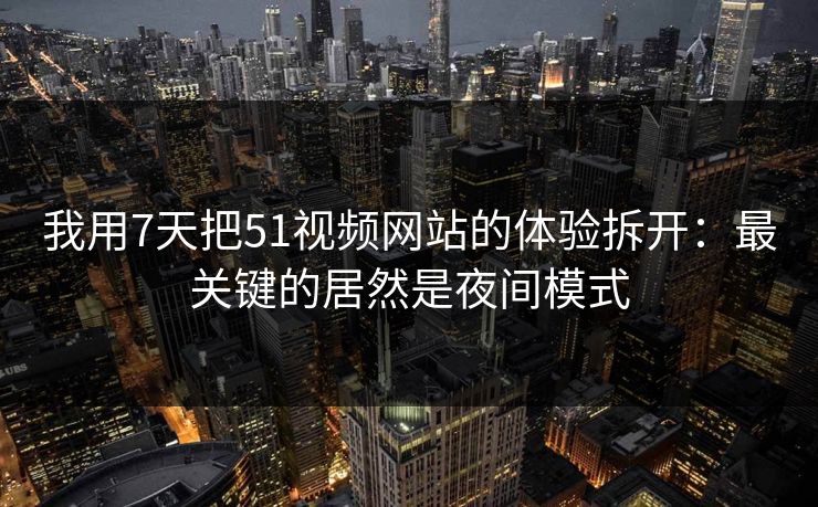 我用7天把51视频网站的体验拆开:最关键的居然是夜间模式 我用7天把51视频网站的体验拆开:最关键的居然是夜间模式