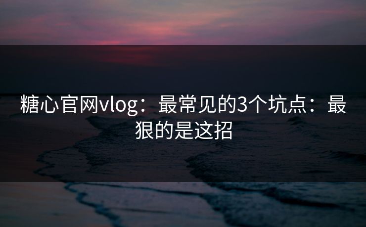 糖心官网vlog:最常见的3个坑点:最狠的是这招 糖心官网vlog:最常见的3个坑点:最狠的是这招