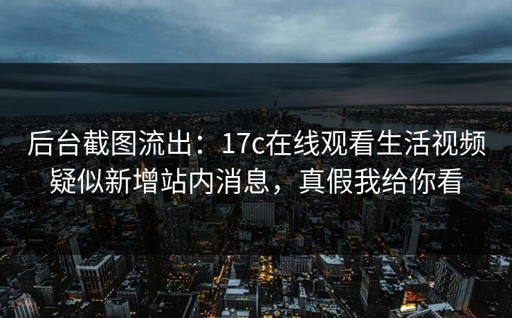 后台截图流出：17c在线观看生活视频疑似新增站内消息，真假我给你看